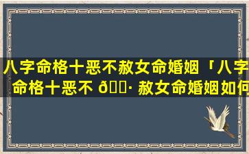 八字命格十恶不赦女命婚姻「八字命格十恶不 🕷 赦女命婚姻如何」